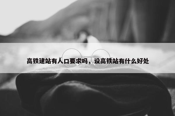 高铁建站有人口要求吗，设高铁站有什么好处