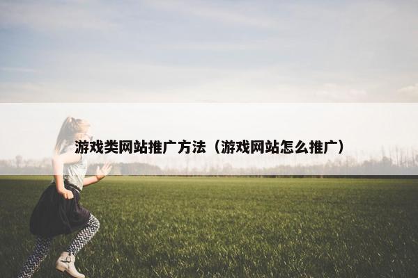 游戏类网站推广方法（游戏网站怎么推广）