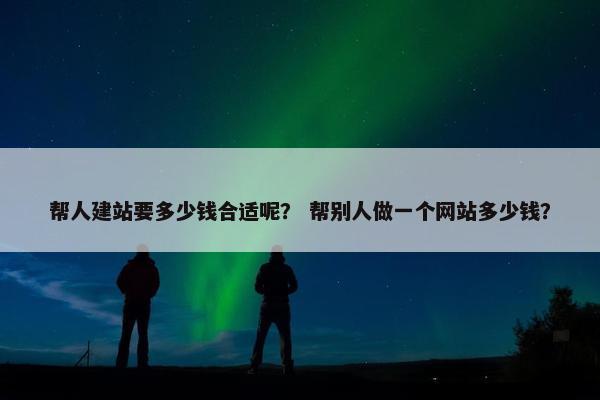 帮人建站要多少钱合适呢？ 帮别人做一个网站多少钱？