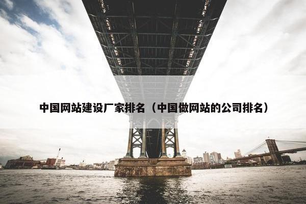 中国网站建设厂家排名（中国做网站的公司排名）