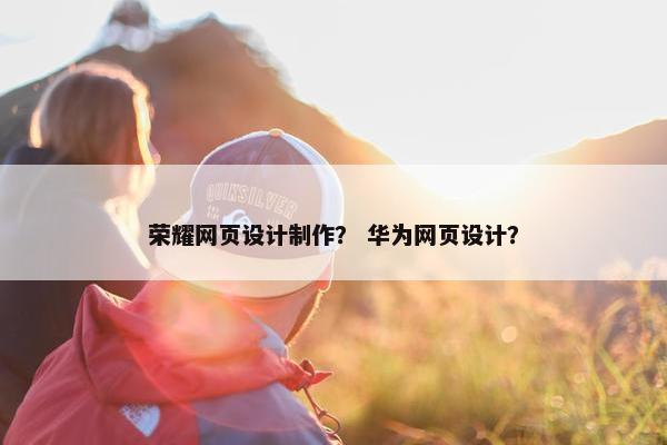 荣耀网页设计制作？ 华为网页设计？