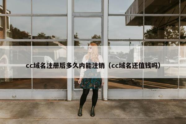 cc域名注册后多久内能注销（cc域名还值钱吗）