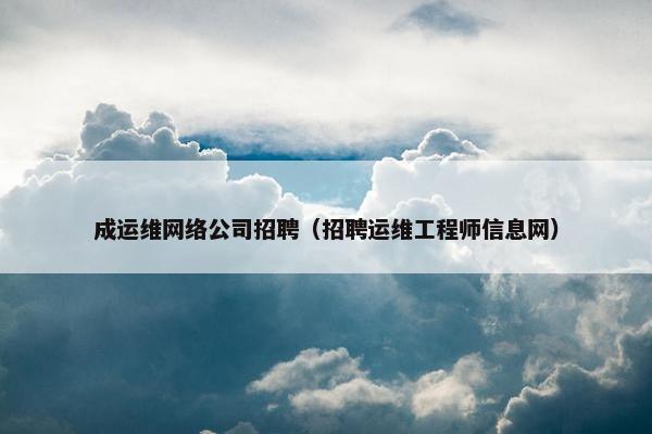 成运维网络公司招聘（招聘运维工程师信息网）
