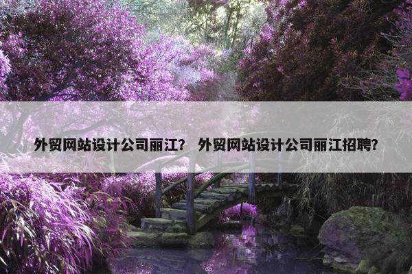 外贸网站设计公司丽江？ 外贸网站设计公司丽江招聘？