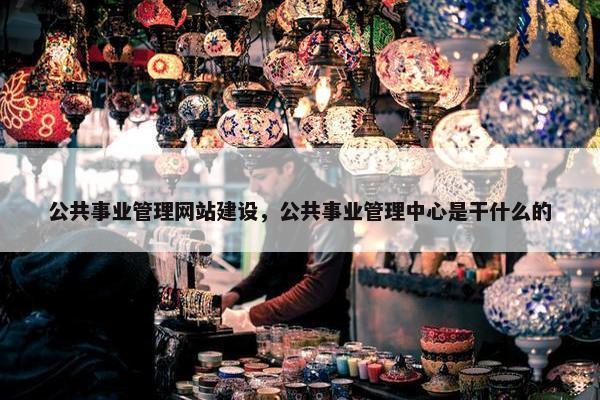 公共事业管理网站建设，公共事业管理中心是干什么的