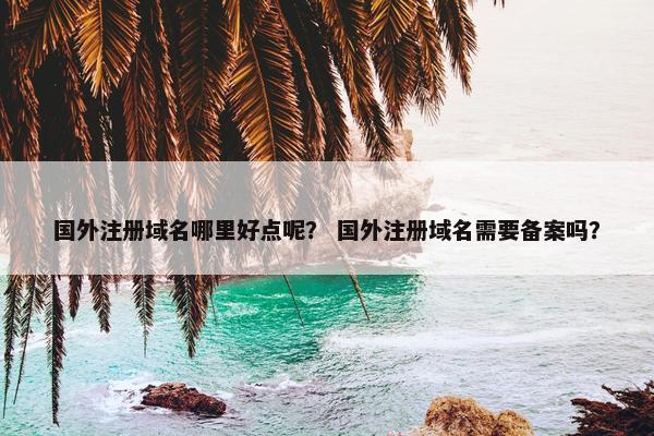 国外注册域名哪里好点呢？ 国外注册域名需要备案吗？