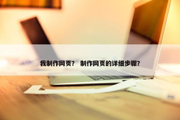 我制作网页？ 制作网页的详细步骤？