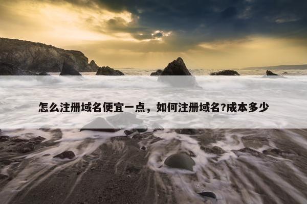 怎么注册域名便宜一点，如何注册域名?成本多少