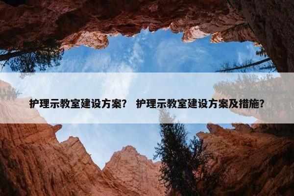 护理示教室建设方案？ 护理示教室建设方案及措施？