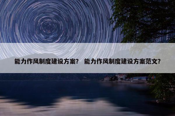 能力作风制度建设方案？ 能力作风制度建设方案范文？