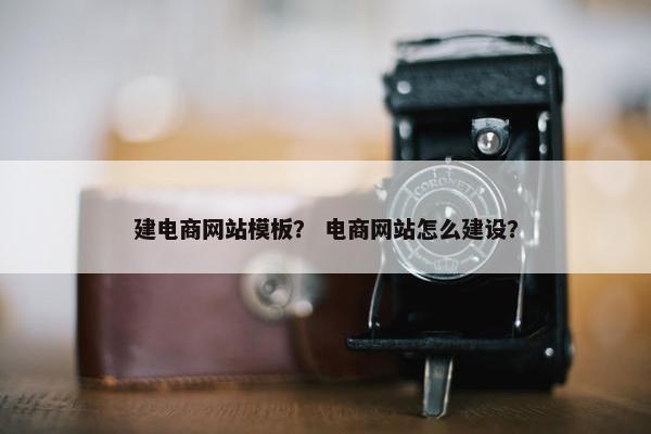 建电商网站模板？ 电商网站怎么建设？