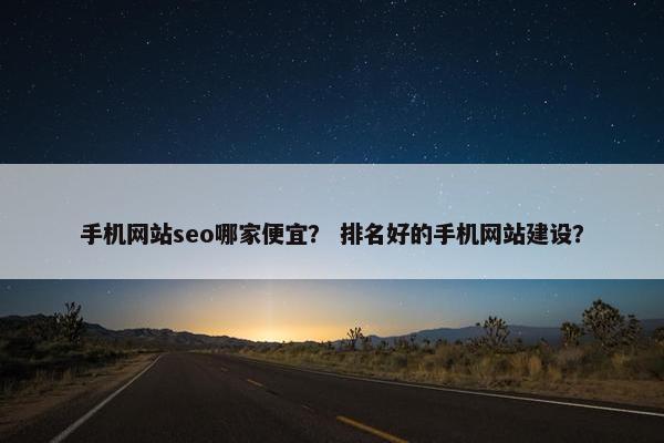 手机网站seo哪家便宜？ 排名好的手机网站建设？