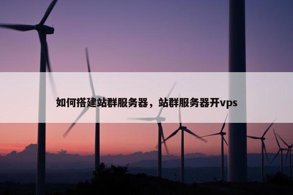如何搭建站群服务器，站群服务器开vps