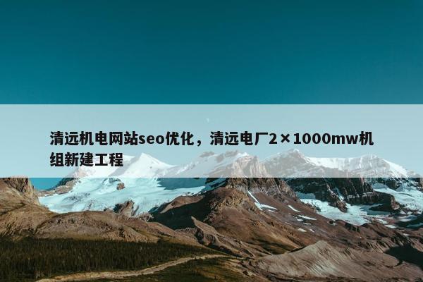 清远机电网站seo优化，清远电厂2×1000mw机组新建工程