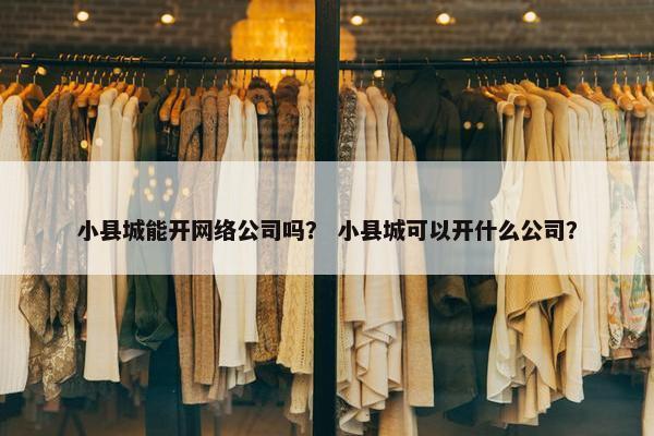 小县城能开网络公司吗？ 小县城可以开什么公司？