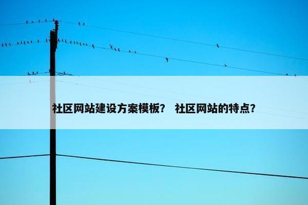 社区网站建设方案模板？ 社区网站的特点？