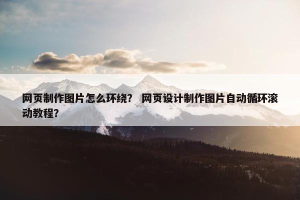 网页制作图片怎么环绕？ 网页设计制作图片自动循环滚动教程？