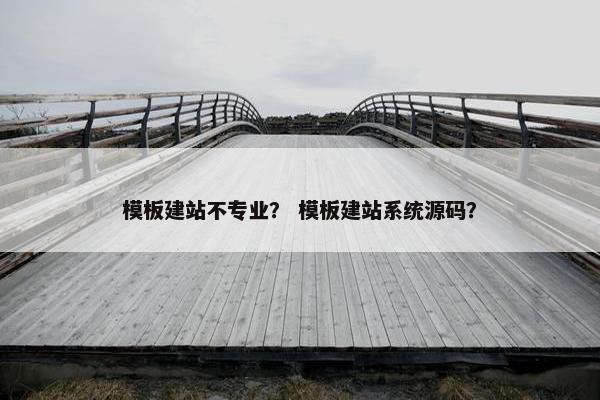 模板建站不专业？ 模板建站系统源码？
