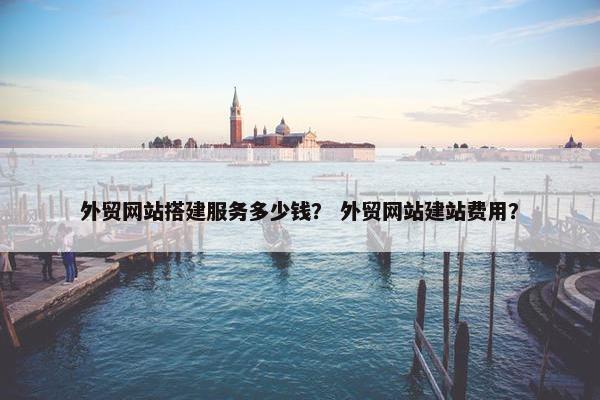 外贸网站搭建服务多少钱？ 外贸网站建站费用？