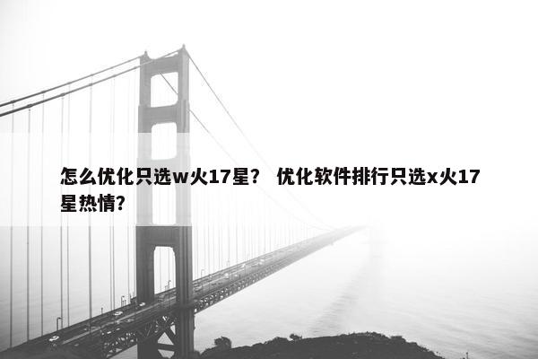 怎么优化只选w火17星？ 优化软件排行只选x火17星热情？
