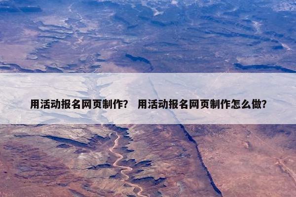 用活动报名网页制作？ 用活动报名网页制作怎么做？