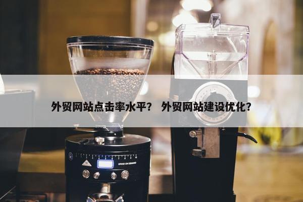 外贸网站点击率水平？ 外贸网站建设优化？