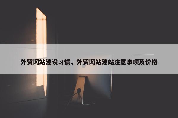 外贸网站建设习惯，外贸网站建站注意事项及价格