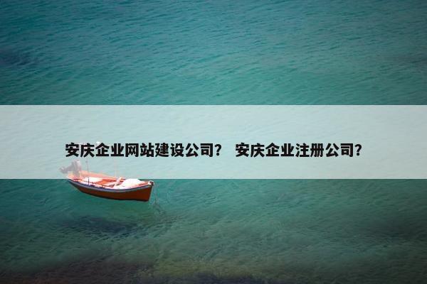 安庆企业网站建设公司？ 安庆企业注册公司？
