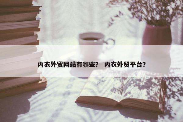 内衣外贸网站有哪些？ 内衣外贸平台？