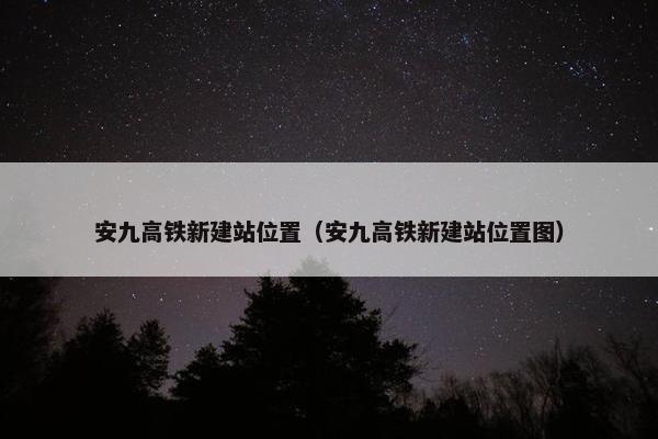 安九高铁新建站位置（安九高铁新建站位置图）
