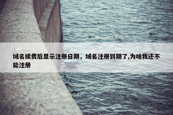 域名续费后显示注册日期，域名注册到期了,为啥我还不能注册