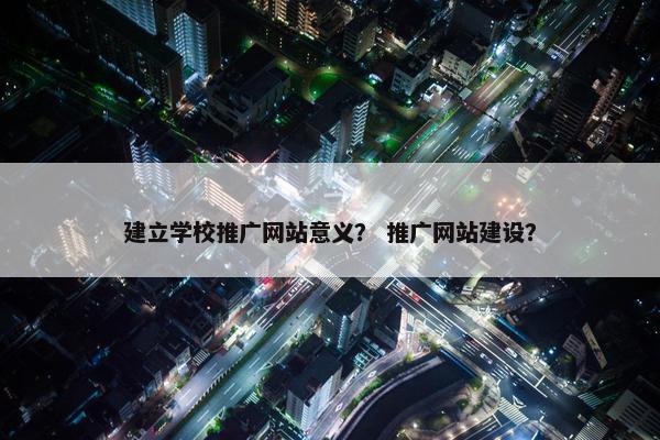 建立学校推广网站意义？ 推广网站建设？