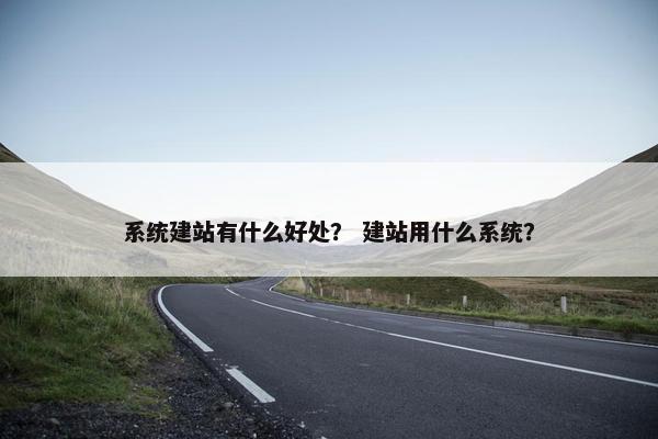 系统建站有什么好处？ 建站用什么系统？