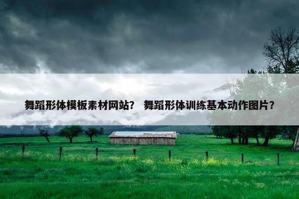 舞蹈形体模板素材网站？ 舞蹈形体训练基本动作图片？