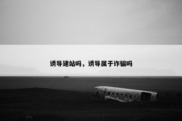诱导建站吗，诱导属于诈骗吗