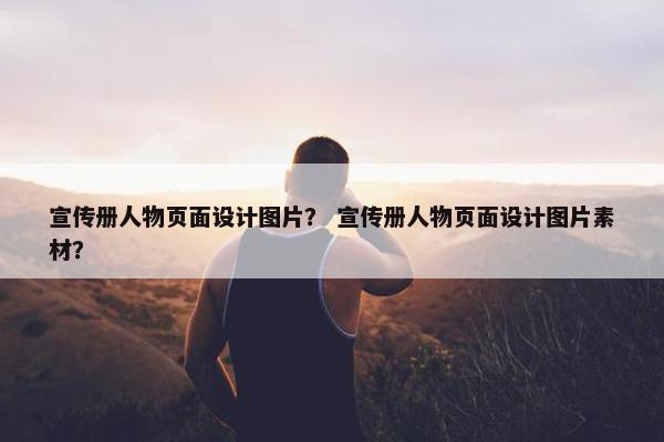 宣传册人物页面设计图片？ 宣传册人物页面设计图片素材？
