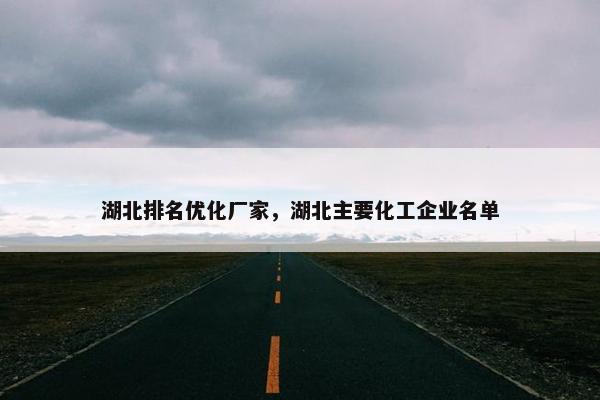湖北排名优化厂家，湖北主要化工企业名单