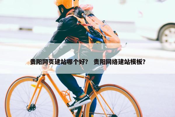贵阳网页建站哪个好？ 贵阳网络建站模板？