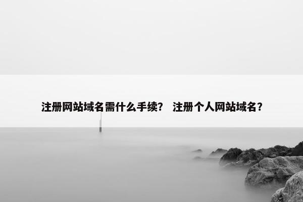 注册网站域名需什么手续？ 注册个人网站域名？