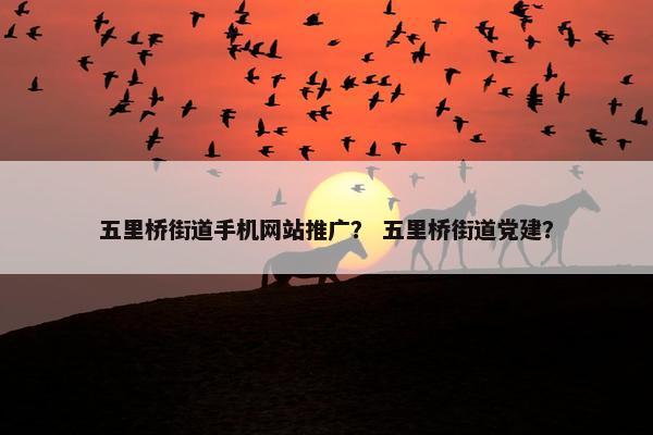 五里桥街道手机网站推广？ 五里桥街道党建？