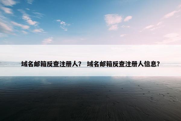域名邮箱反查注册人？ 域名邮箱反查注册人信息？