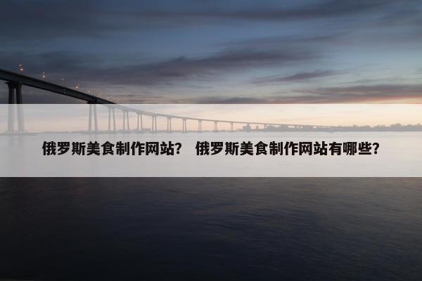 俄罗斯美食制作网站？ 俄罗斯美食制作网站有哪些？