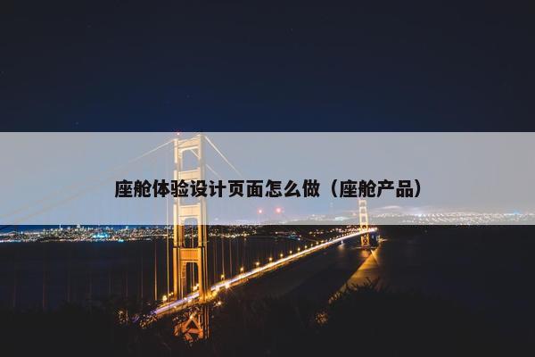 座舱体验设计页面怎么做（座舱产品）