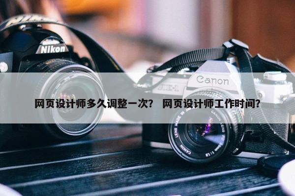 网页设计师多久调整一次？ 网页设计师工作时间？