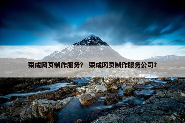 荣成网页制作服务？ 荣成网页制作服务公司？
