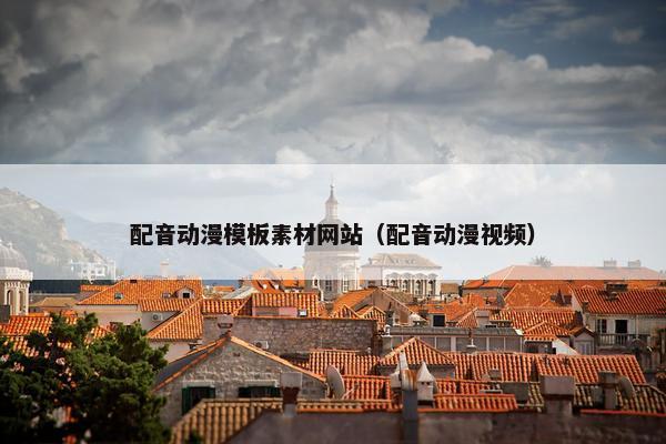 配音动漫模板素材网站（配音动漫视频）