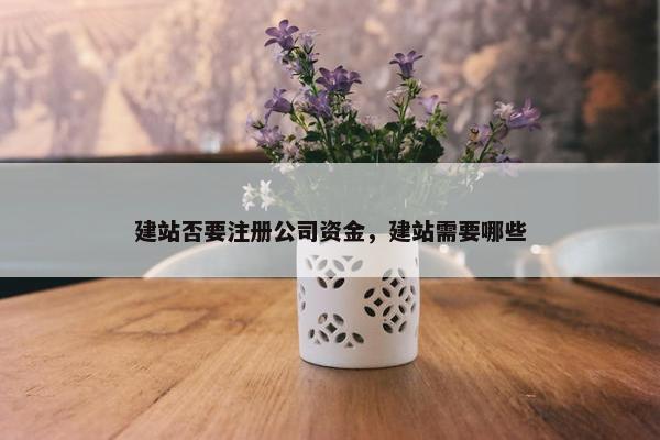建站否要注册公司资金，建站需要哪些