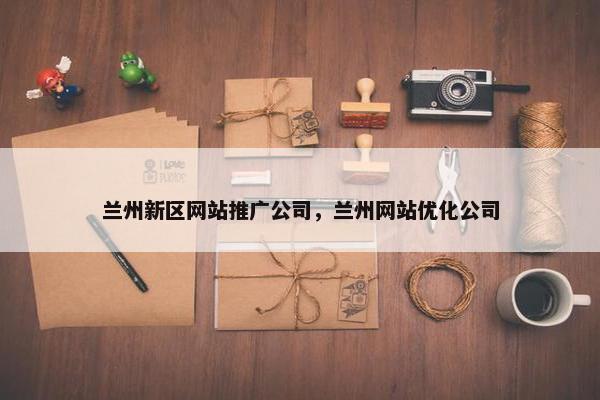 兰州新区网站推广公司，兰州网站优化公司