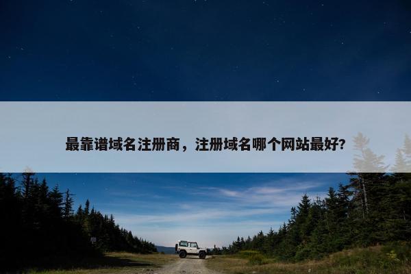 最靠谱域名注册商，注册域名哪个网站最好?