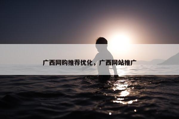 广西网购推荐优化，广西网站推广
